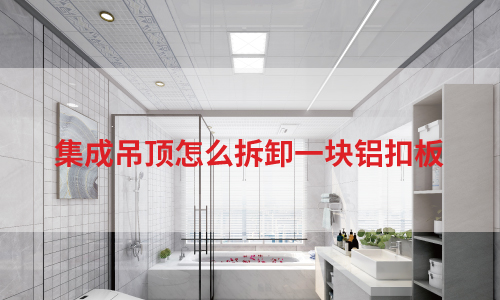 集成吊頂安裝丨怎麽拆卸一塊鋁扣板